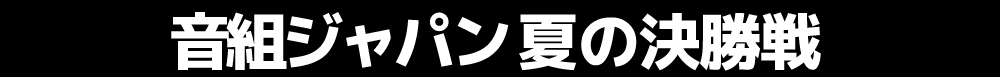 音組ジャパン 夏の決勝戦