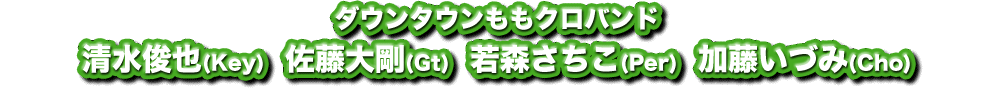 ダウンタウンももクロバンド：清水俊也(Key)  佐藤大剛(Gt)  若森さちこ(Per)  加藤いづみ(Cho)