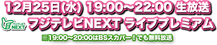 12月25日(水) 19:00～22:00 生放送 フジテレビNEXTライブプレミアム ※19:00～20:00はBSスカパー！でも無料放送