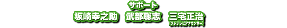 サポート：坂崎幸之助・武部聡志・三宅正治（フジテレビアナウンサー）