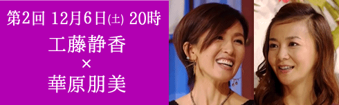 第２回 12月６日（土） 20時／工藤静香×華原朋美