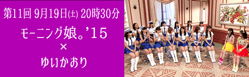 第11回 ９月19日（土）20時30分　モーニング娘。'15×ゆいかおり