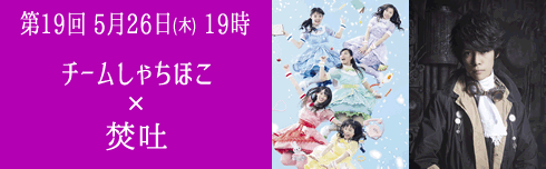 第19回 5月26日(木) 夜19時半 チームしゃちほこ×焚吐