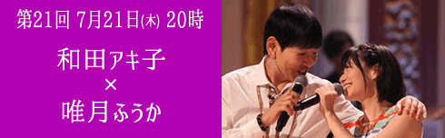 第21回 ７月21日(木) 夜20時放送　和田アキ子×唯月ふうか