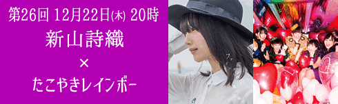 第26回 12月22日(木) 夜20時放送　新山詩織×たこやきレインボー