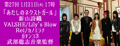 第27回 1月31日(火) 夜19時放送　「あたしのネクストガール」新山詩織/VALSHE/Lily’s Blow//Rei/カノエラナ/ガチンコ３/武部聡志音楽監督