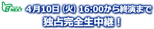 ４月10日（火）16時から終演までCSフジテレビNEXTにて独占完全生放送！