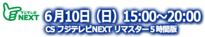 CSフジテレビNEXT　リマスター５時間版：６月10日（日）15:00〜20:00 OA