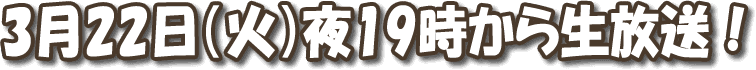 3月22日（火）19:00〜21:00 生放送!