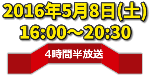 2016年5月8日（土）16:00〜20:30 4時間半放送