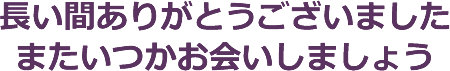 長い間ご覧いただきありがとうございました。いつかまたお会いしましょう