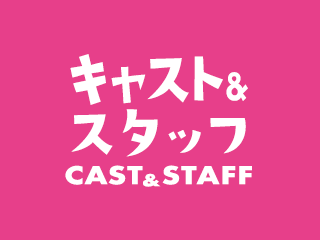 キャスト＆スタッフ CAST&STAFF