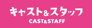 キャスト＆スタッフ CAST&STAFF