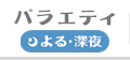 バラエティ よる・深夜