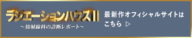 ラジエーションハウスⅡ 〜放射線科の診断レポート〜 最新作オフィシャルサイトはこちら