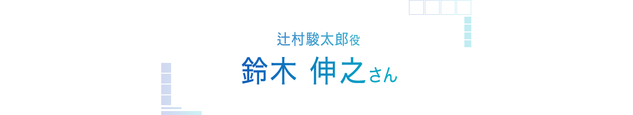 辻村駿太郎役　鈴木伸之さんインタビュー