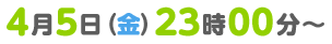 4月5日（金）23時00分～