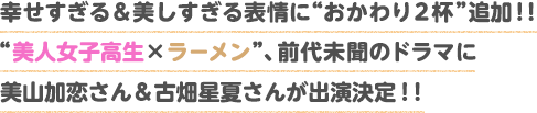 幸せすぎる＆美しすぎる表情に“おかわり２杯”追加！！“美人女子高生×ラーメン”、前代未聞のドラマに美山加恋さん＆古畑星夏さんが出演決定！！