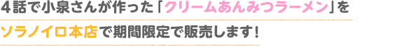 ４話で小泉さんが作った「クリームあんみつラーメン」をソラノイロ本店で期間限定で販売します！