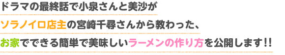 ドラマの最終話で小泉さんと美沙がソラノイロ店主の宮崎千尋さんから教わった、お家でできる簡単で美味しいラーメンの作り方を公開します！！