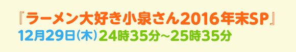 『ラーメン大好き小泉さん2016新春SP』1月4日(月)23時30分~24時30分