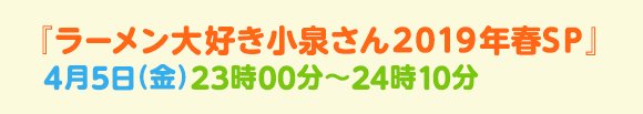 『ラーメン大好き小泉さん2019年春SP』4月5日（金）23時00分～24時10分