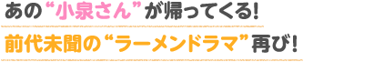 あの“小泉さん”が帰ってくる！前代未聞の“ラーメンドラマ”再び！