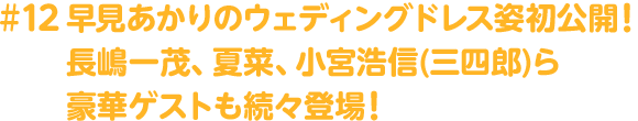 ＃12 早見あかりのウェディングドレス姿初公開！長嶋一茂、夏菜、小宮浩信(三四郎)ら豪華ゲストも続々登場！