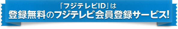 「フジテレビID」は登録無料のフジテレビ会員登録サービス！