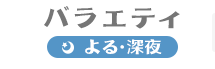 バラエティ よる・深夜