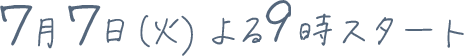 7月7日(火)よる9時スタート