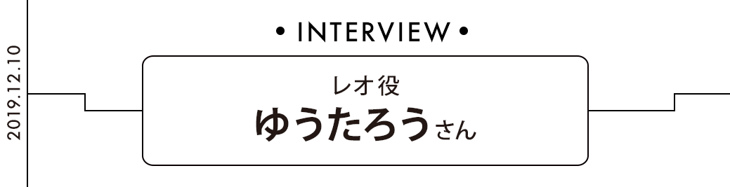 ゆうたろうさんインタビュー レオ役