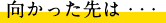 向かった先は・・・