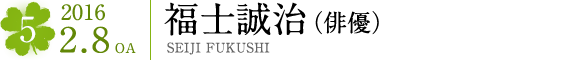 #5 2016.2.8OA  福士誠治（俳優）