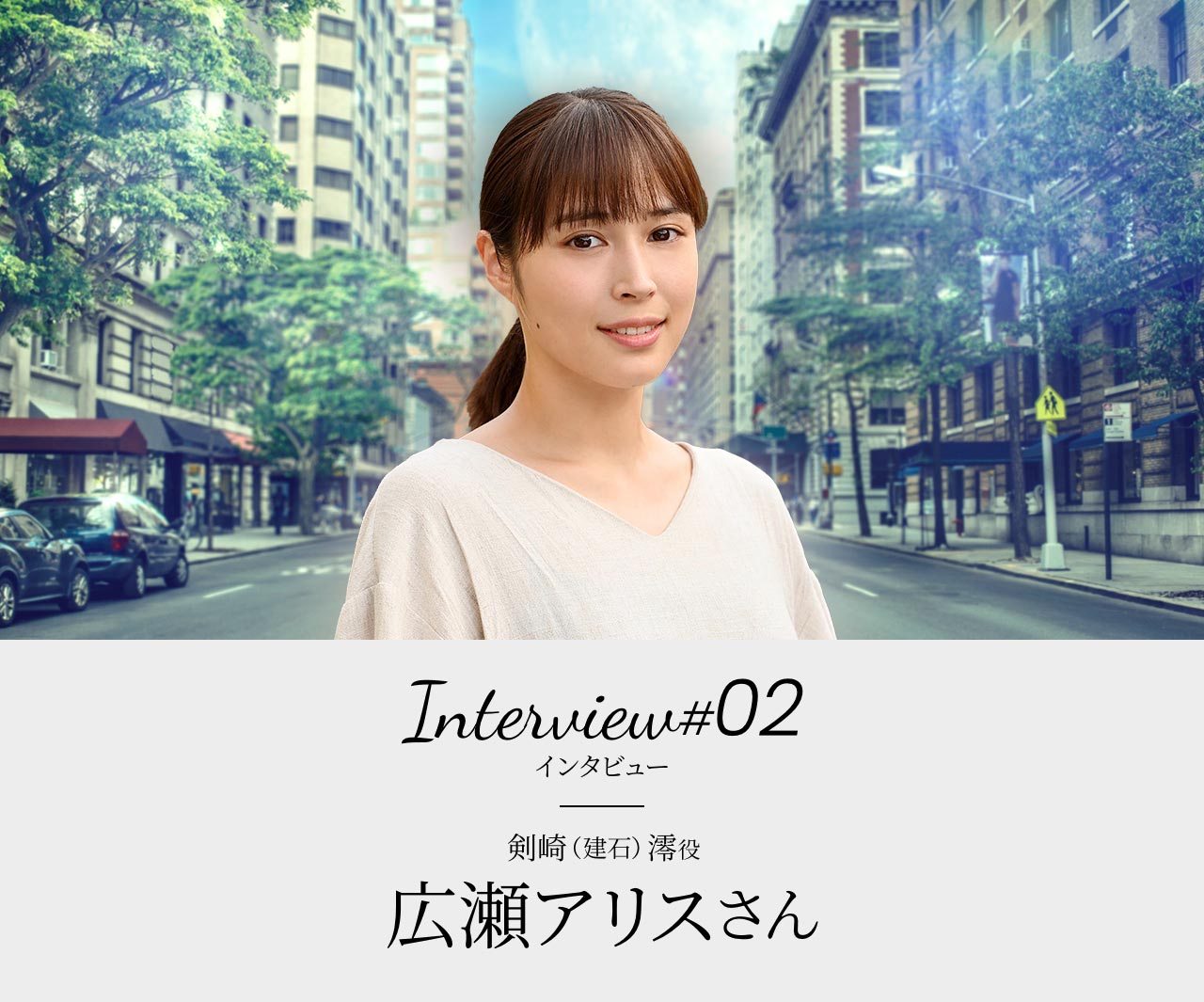 Interview#02 剣崎（建石）澪役 広瀬アリスさん