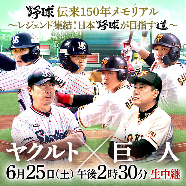 プロ野球 ヤクルト×巨人 野球伝来150年メモリアル ～レジェンド集結！日本野球が目指す道～ 6月25日(土)午後2時30分 生中継