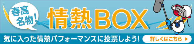春高名物！情熱BOX 気に入った情熱パフォーマンスに投票しよう！