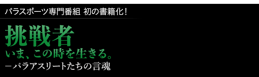 パラスポーツ専門番組 初の書籍化　挑戦者 いま、この時を生きる。ーパラアスリートたちの言魂