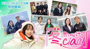 石川佳純の「冬、会いに行っciao！」特別編 〜五輪開幕直前！主役候補に直撃ツアー！〜