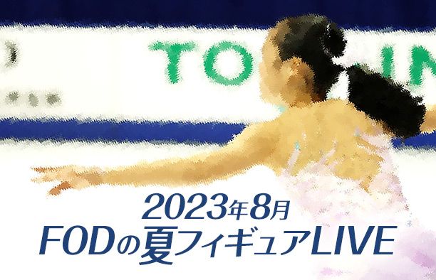 『2023年8月FODの夏フィギュアLIVE』