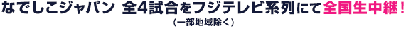 なでしこジャパン 全4試合をフジテレビ系列にて 全国生中継！(一部地域除く)