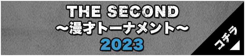 THE SECOND～漫才トーナメント～2023 はこちら　>