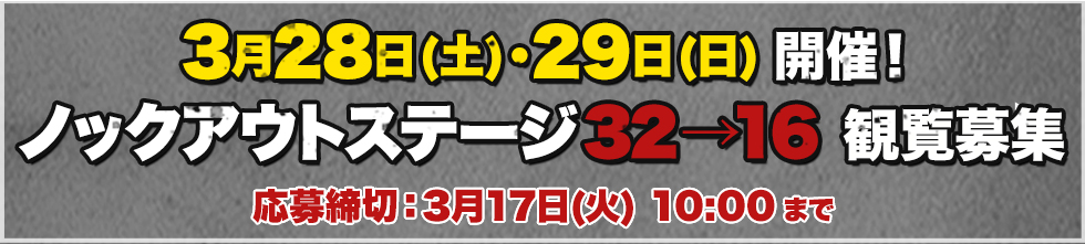 3月28日(土)・29日(日)開催！ ノックアウトステージ32→16 観覧募集 応募締切：3月17日(火) 10:00 まで