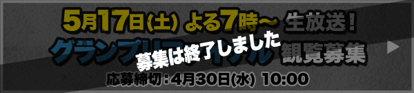 5月197日(土) よる7時～生放送！グランプリファイナル 観覧募集 応募締切：4月30日(水)10:00 募集は終了しました