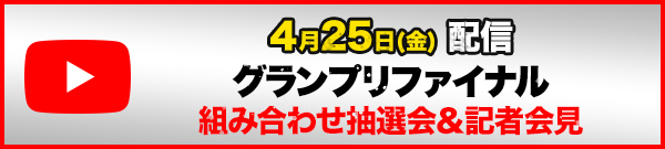 YouTube 4月25日(金)よる7時30分～ 生配信！ グランプリファイナル 組み合わせ抽選会＆記者会見