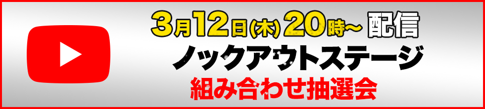 3月12日(木) 20時～ 配信 ノックアウトステージ 組み合わせ抽選会