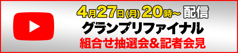4月27日(月) 20時～ 配信 グランプリファイナル 組合せ抽選会＆記者会見