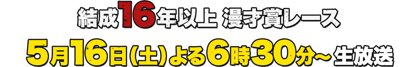 結成16年以上 漫才賞レース 5月16日(土) よる6時30分～ 生放送