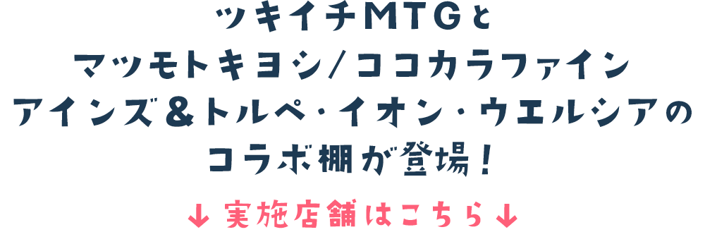 ツキイチMTGとマツモトキヨシ/ココカラファイン・アインズ ＆ トルぺ・イオン・ウエルシアのコラボ棚が登場！ 実施店舗はこちら