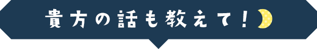 貴方の話も教えて！